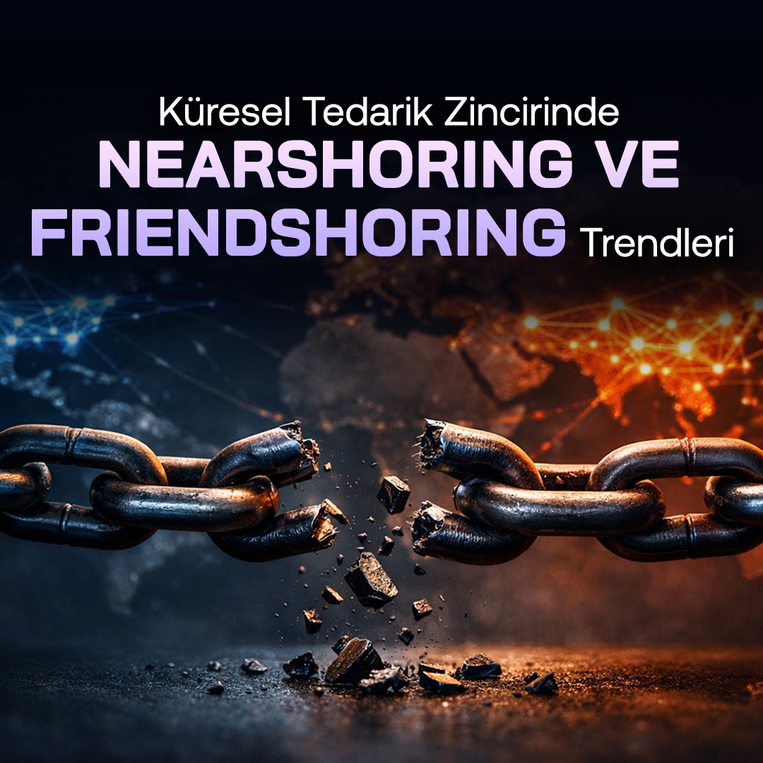 Küresel Tedarik Zincirinde Nearshoring ve Friendshoring Trendleri